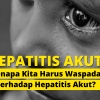 Kenapa Kita Harus Waspada terhadap Hepatitis Akut?