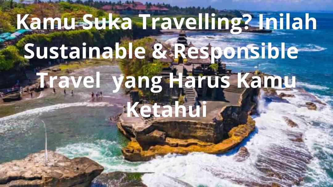 Kamu Suka Travelling? Inilah Sustainable and Responsible Travel yang Harus Kamu Ketahui